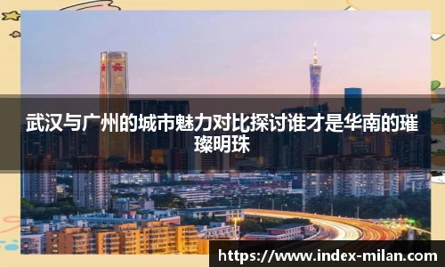 武汉与广州的城市魅力对比探讨谁才是华南的璀璨明珠