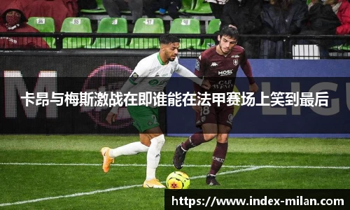 卡昂与梅斯激战在即谁能在法甲赛场上笑到最后